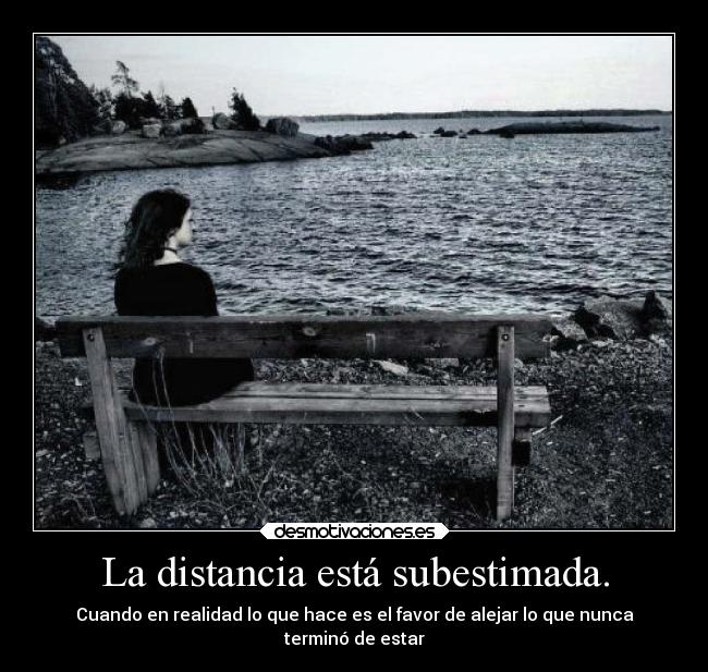 La distancia está subestimada. - Cuando en realidad lo que hace es el favor de alejar lo que nunca
terminó de estar