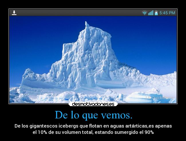 De lo que vemos. - De los gigantescos icebergs que flotan en aguas artárticas,es apenas
el 10% de su volumen total, estando sumergido el 90%