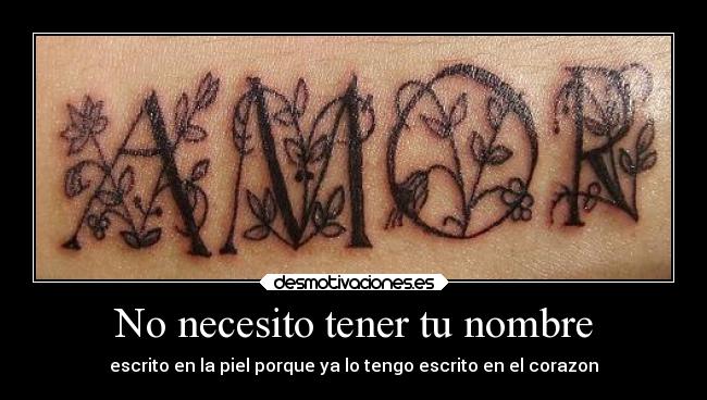 No necesito tener tu nombre - escrito en la piel porque ya lo tengo escrito en el corazon