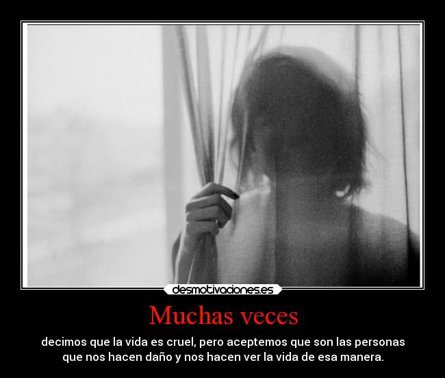 Muchas veces - decimos que la vida es cruel, pero aceptemos que son las personas
que nos hacen daño y nos hacen ver la vida de esa manera.
