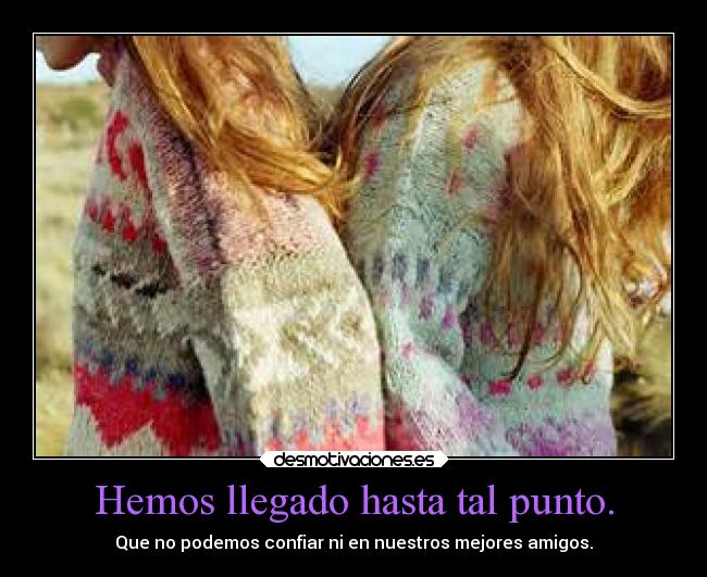 Hemos llegado hasta tal punto. - Que no podemos confiar ni en nuestros mejores amigos.