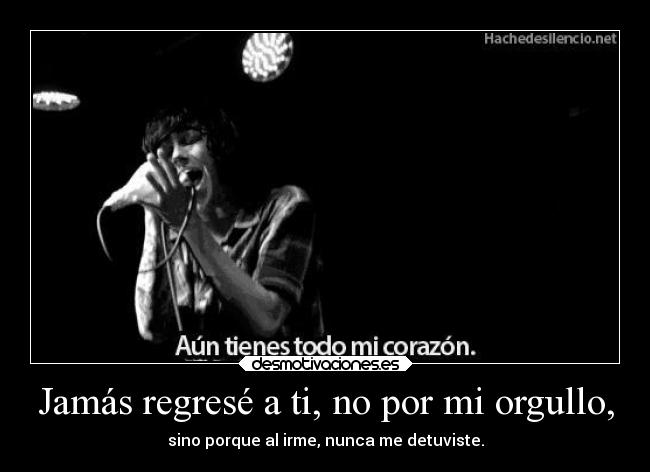 Jamás regresé a ti, no por mi orgullo, - sino porque al irme, nunca me detuviste.
