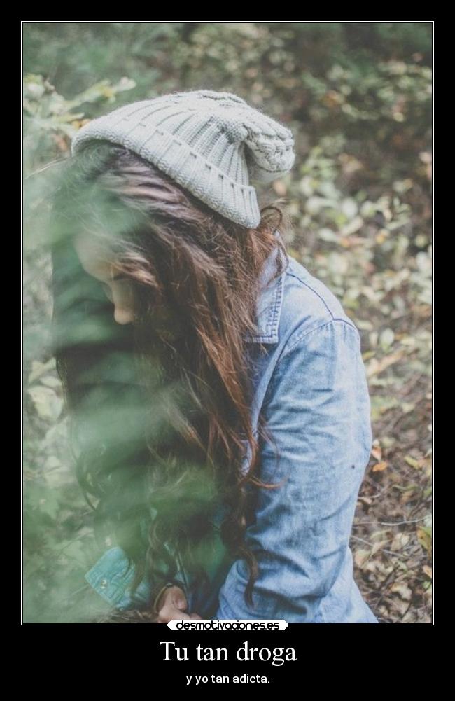 Tu tan droga - y yo tan adicta.