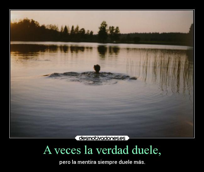 A veces la verdad duele, - pero la mentira siempre duele más.