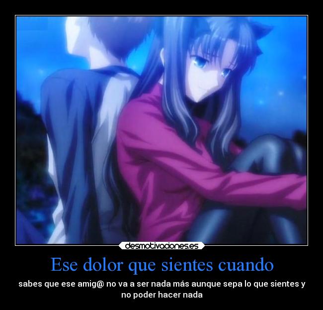 Ese dolor que sientes cuando - sabes que ese amig@ no va a ser nada más aunque sepa lo que sientes y
no poder hacer nada