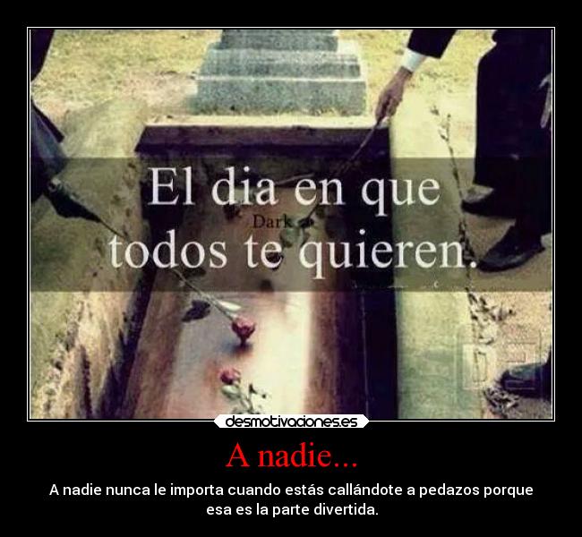 A nadie... - A nadie nunca le importa cuando estás callándote a pedazos porque
esa es la parte divertida.