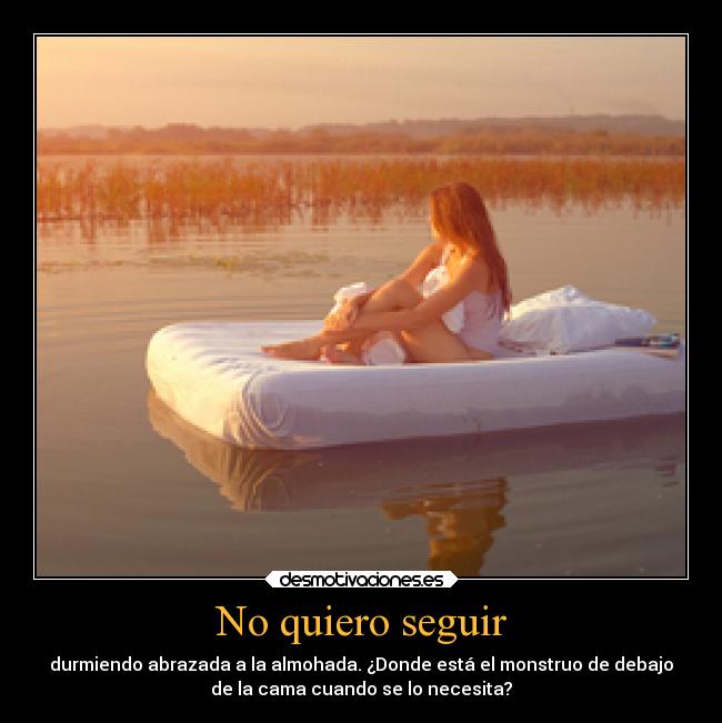 No quiero seguir - durmiendo abrazada a la almohada. ¿Donde está el monstruo de debajo
de la cama cuando se lo necesita?