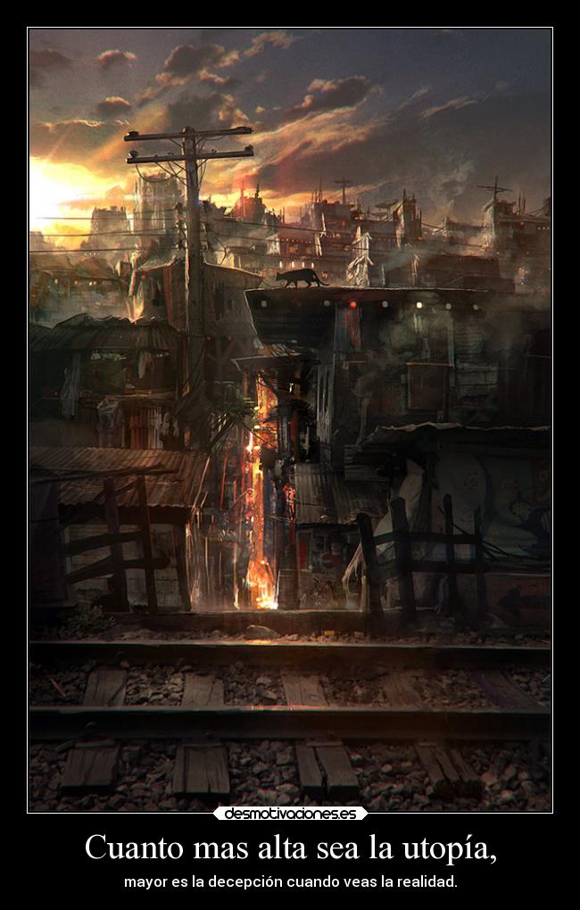 Cuanto mas alta sea la utopía, - mayor es la decepción cuando veas la realidad.