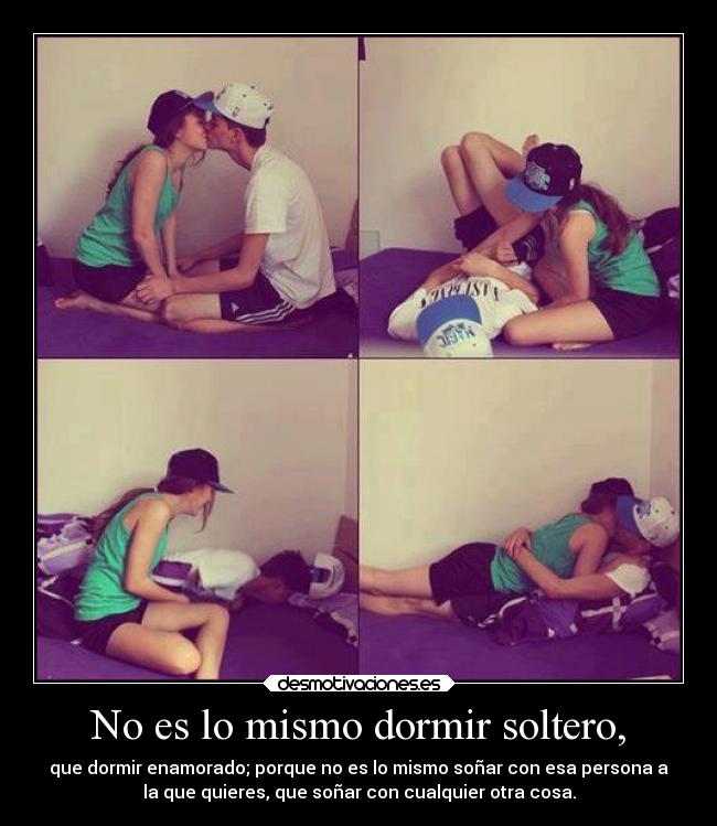 No es lo mismo dormir soltero, - que dormir enamorado; porque no es lo mismo soñar con esa persona a
la que quieres, que soñar con cualquier otra cosa.