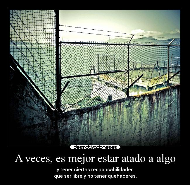 A veces, es mejor estar atado a algo - y tener ciertas responsabilidades
que ser libre y no tener quehaceres.
