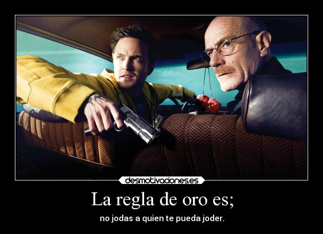 La regla de oro es; - no jodas a quien te pueda joder.