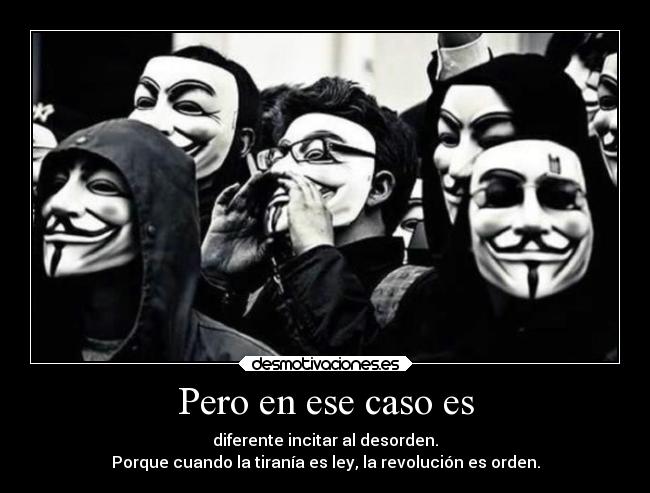 Pero en ese caso es - diferente incitar al desorden.
Porque cuando la tiranía es ley, la revolución es orden.