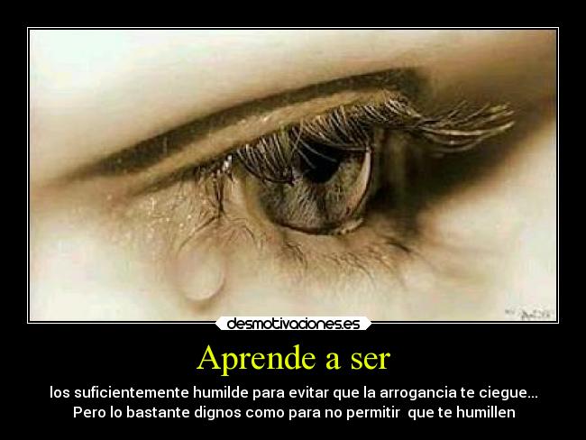 Aprende a ser - los suficientemente humilde para evitar que la arrogancia te ciegue...
Pero lo bastante dignos como para no permitir que te humillen