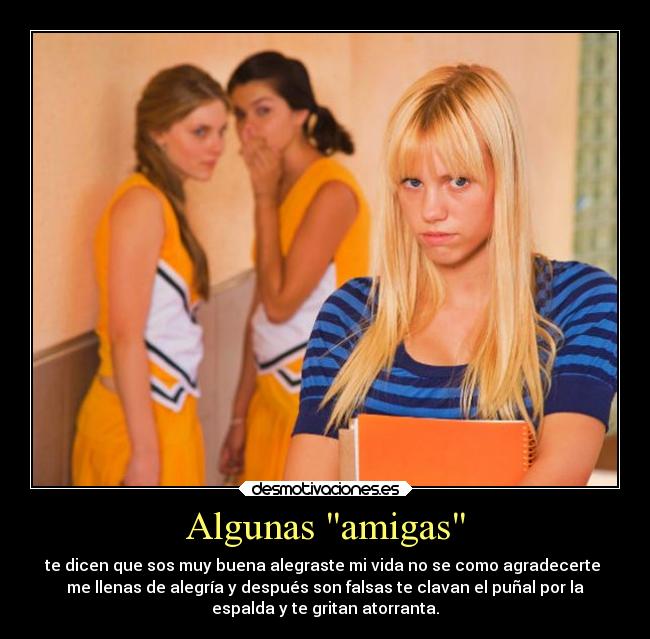 Algunas amigas - te dicen que sos muy buena alegraste mi vida no se como agradecerte
me llenas de alegría y después son falsas te clavan el puñal por la
espalda y te gritan atorranta.