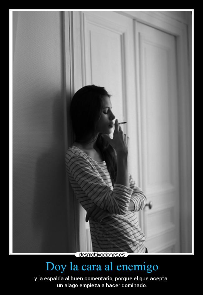 Doy la cara al enemigo - y la espalda al buen comentario, porque el que acepta 
un alago empieza a hacer dominado.
