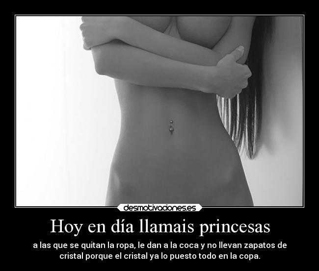Hoy en día llamais princesas - a las que se quitan la ropa, le dan a la coca y no llevan zapatos de
cristal porque el cristal ya lo puesto todo en la copa.