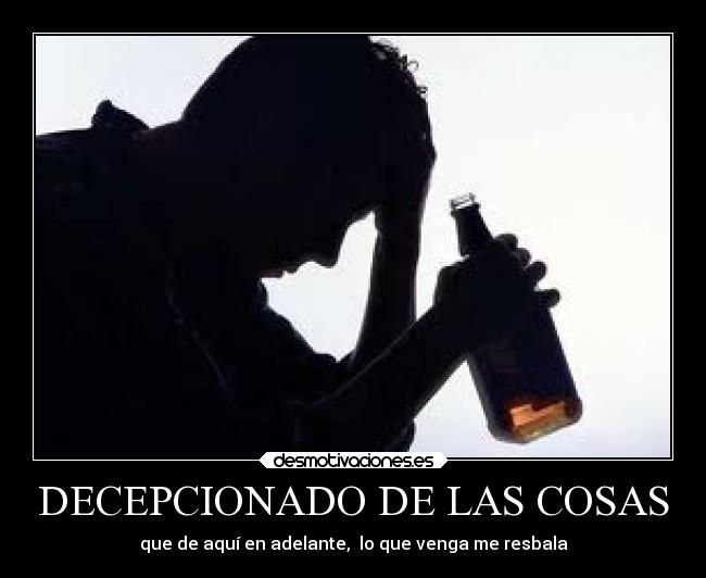 DECEPCIONADO DE LAS COSAS - que de aquí en adelante,  lo que venga me resbala