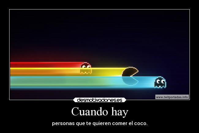 Cuando hay - personas que te quieren comer el coco.