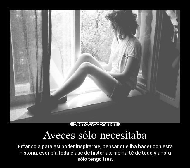 Aveces sólo necesitaba - Estar sola para así poder inspirarme, pensar que iba hacer con esta
historia, escribía toda clase de historias, me harté de todo y ahora
sólo tengo tres.