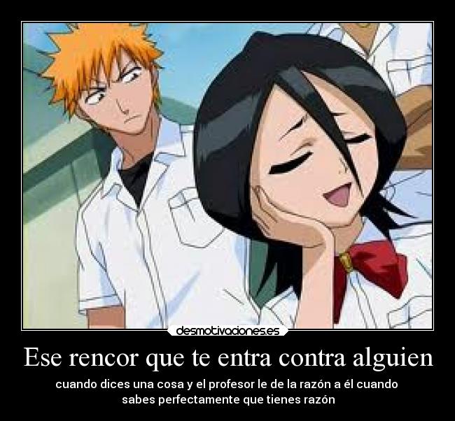 Ese rencor que te entra contra alguien - cuando dices una cosa y el profesor le de la razón a él cuando 
sabes perfectamente que tienes razón