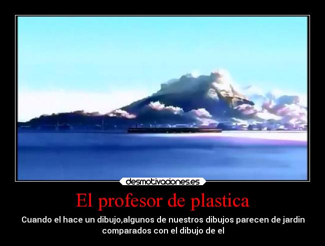 El profesor de plastica - Cuando el hace un dibujo,algunos de nuestros dibujos parecen de jardin
comparados con el dibujo de el