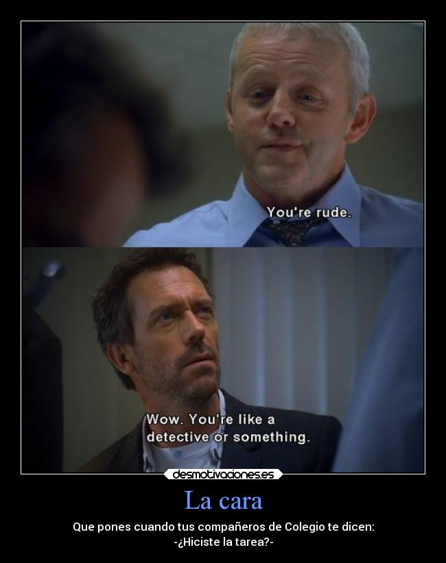 La cara - Que pones cuando tus compañeros de Colegio te dicen:
-¿Hiciste la tarea?-
