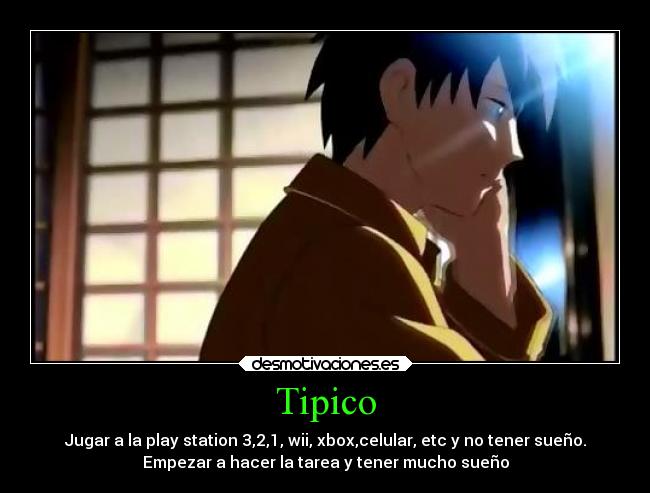 Tipico - Jugar a la play station 3,2,1, wii, xbox,celular, etc y no tener sueño.
Empezar a hacer la tarea y tener mucho sueño