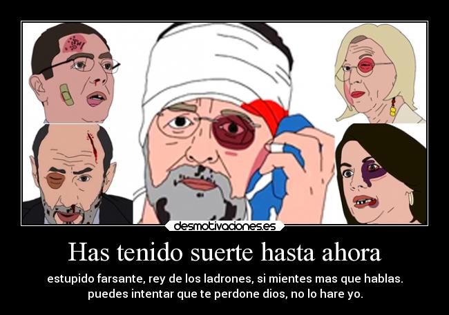 Has tenido suerte hasta ahora - estupido farsante, rey de los ladrones, si mientes mas que hablas.
puedes intentar que te perdone dios, no lo hare yo.