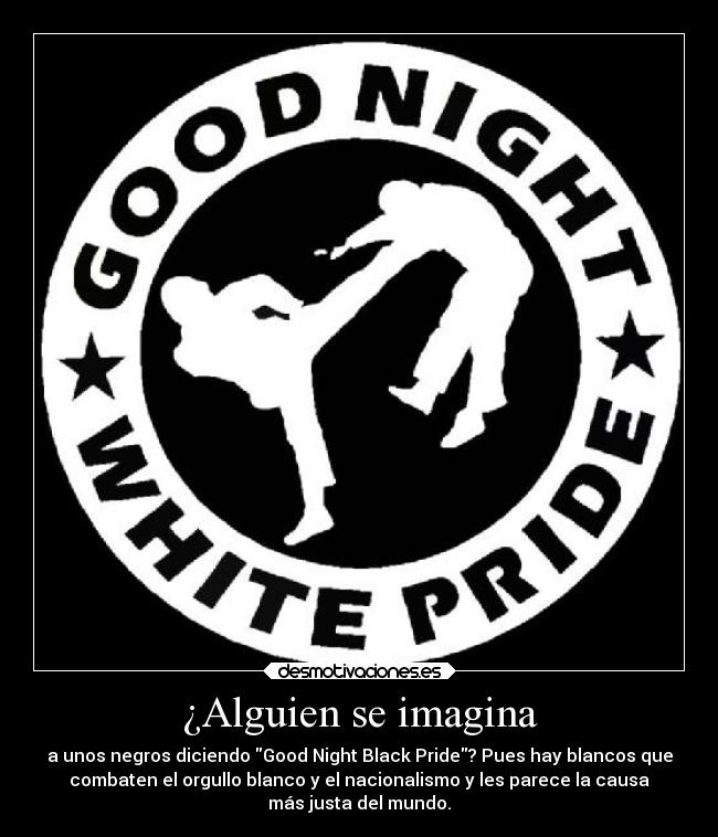 ¿Alguien se imagina - a unos negros diciendo Good Night Black Pride? Pues hay blancos que
combaten el orgullo blanco y el nacionalismo y les parece la causa
más justa del mundo.