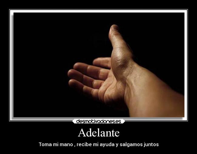 Adelante - Toma mi mano , recibe mi ayuda y salgamos juntos