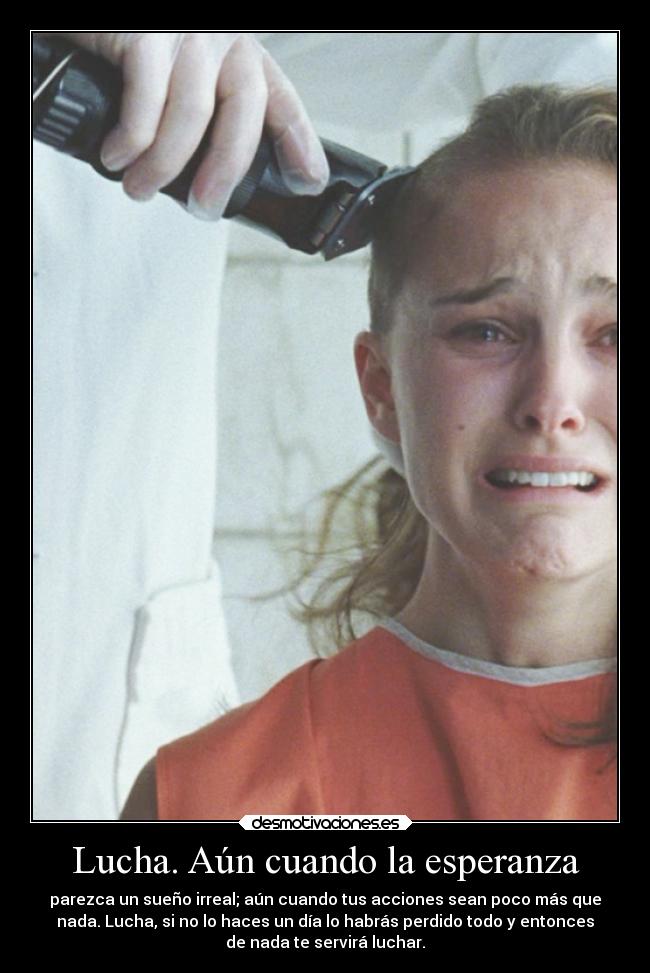 Lucha. Aún cuando la esperanza - parezca un sueño irreal; aún cuando tus acciones sean poco más que
nada. Lucha, si no lo haces un día lo habrás perdido todo y entonces
de nada te servirá luchar.