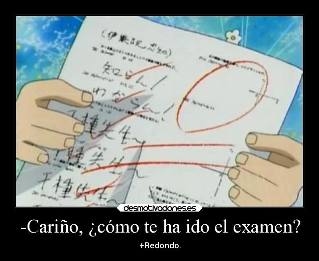 -Cariño, ¿cómo te ha ido el examen? - +Redondo.