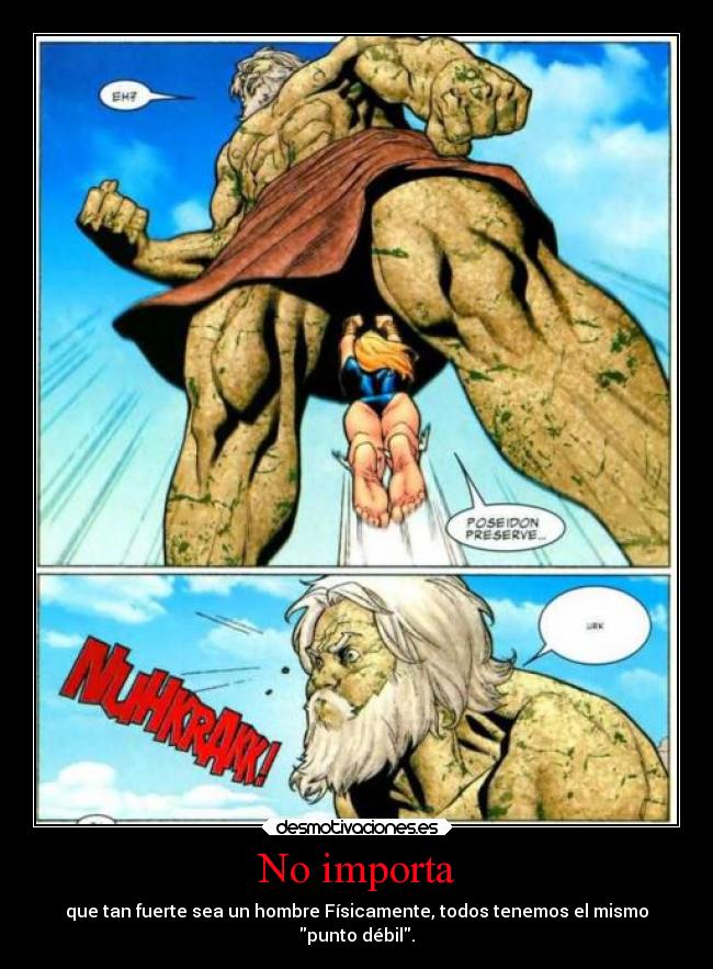 No importa - que tan fuerte sea un hombre Físicamente, todos tenemos el mismo
punto débil.