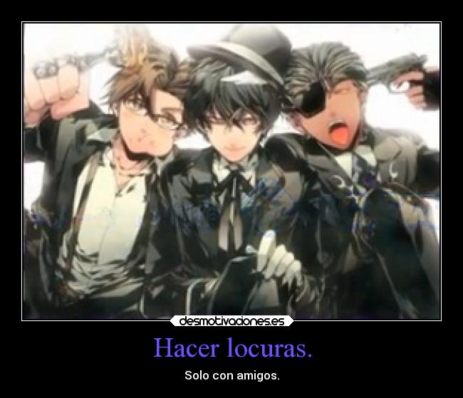 Hacer locuras. - Solo con amigos.