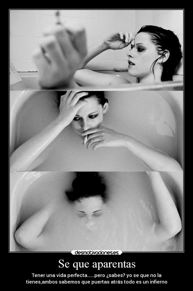 Se que aparentas - Tener una vida perfecta......pero ¿sabes? yo se que no la
tienes,ambos sabemos que puertas atrás todo es un infierno
