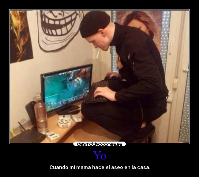 Yo - Cuando mi mama hace el aseo en la casa.