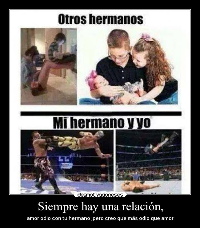 Siempre hay una relación, - amor odio con tu hermano ,pero creo que más odio que amor