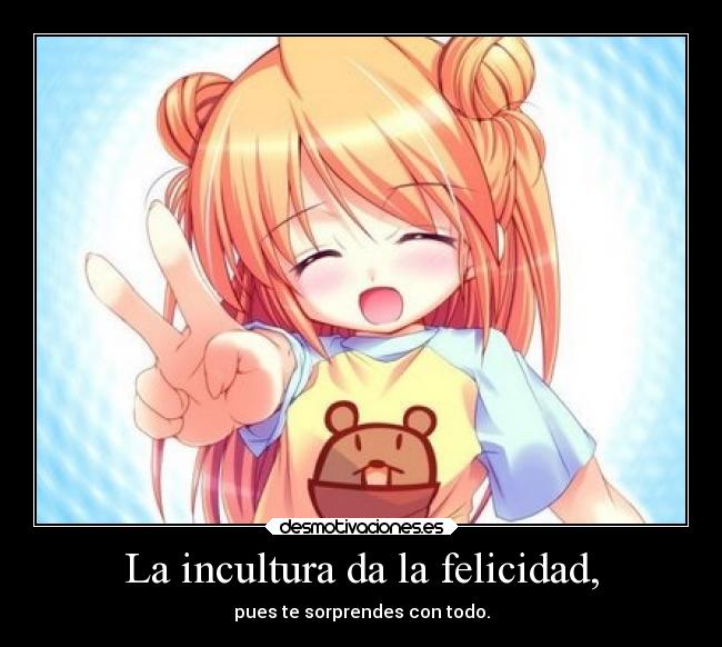 La incultura da la felicidad, - pues te sorprendes con todo.