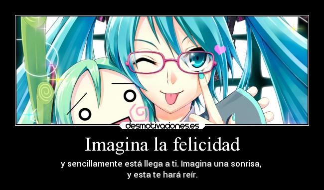 Imagina la felicidad - y sencillamente está llega a ti. Imagina una sonrisa,
y esta te hará reír.