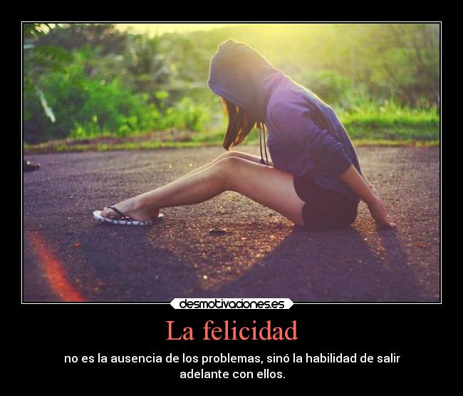 La felicidad - no es la ausencia de los problemas, sinó la habilidad de salir
adelante con ellos.