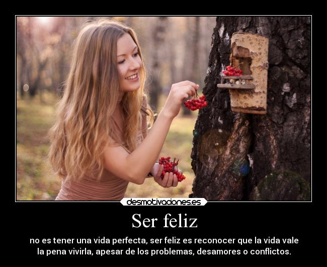Ser feliz - no es tener una vida perfecta, ser feliz es reconocer que la vida vale
la pena vivirla, apesar de los problemas, desamores o conflictos.