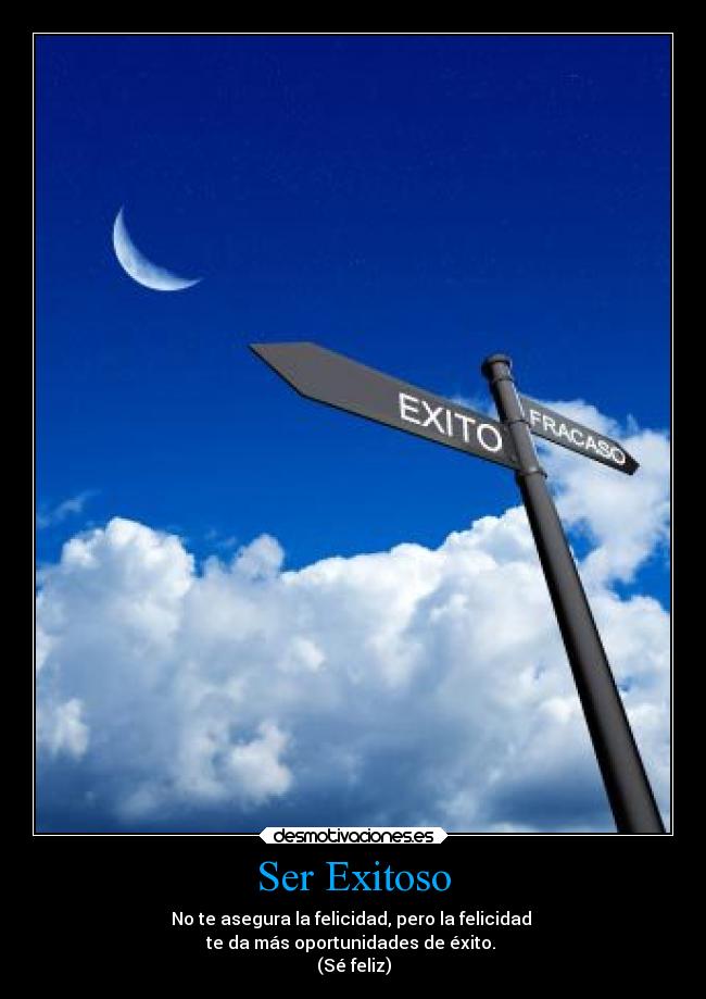 Ser Exitoso - No te asegura la felicidad, pero la felicidad
te da más oportunidades de éxito.
(Sé feliz)