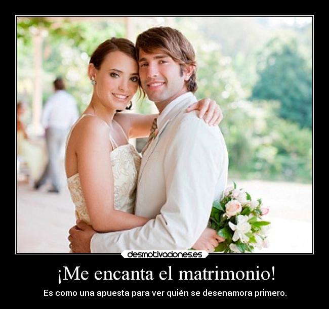 ¡Me encanta el matrimonio! - Es como una apuesta para ver quién se desenamora primero.