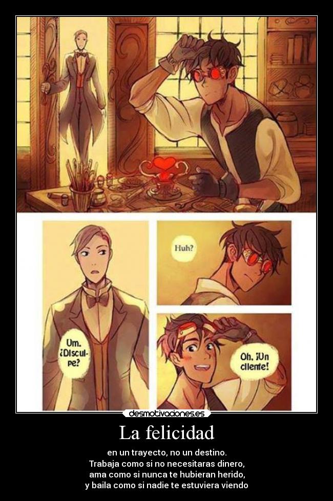 La felicidad - en un trayecto, no un destino.
Trabaja como si no necesitaras dinero,
ama como si nunca te hubieran herido,
y baila como si nadie te estuviera viendo