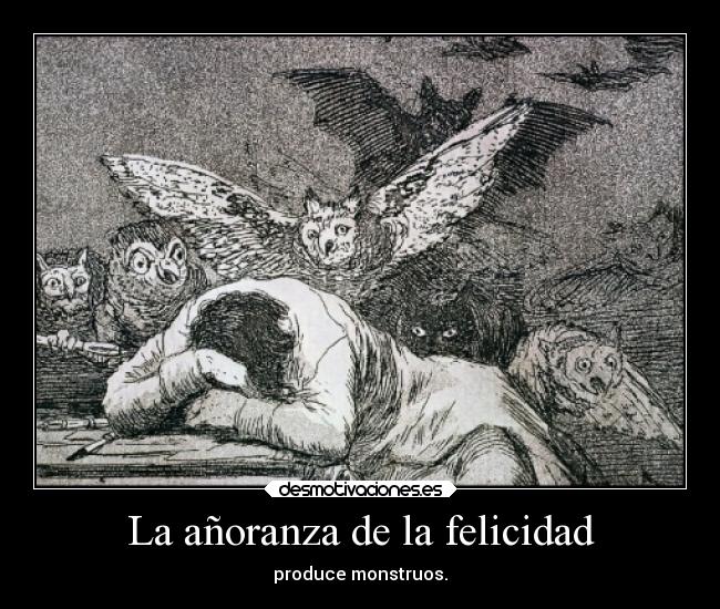 La añoranza de la felicidad - produce monstruos.