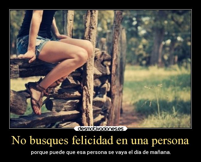 No busques felicidad en una persona - porque puede que esa persona se vaya el día de mañana.