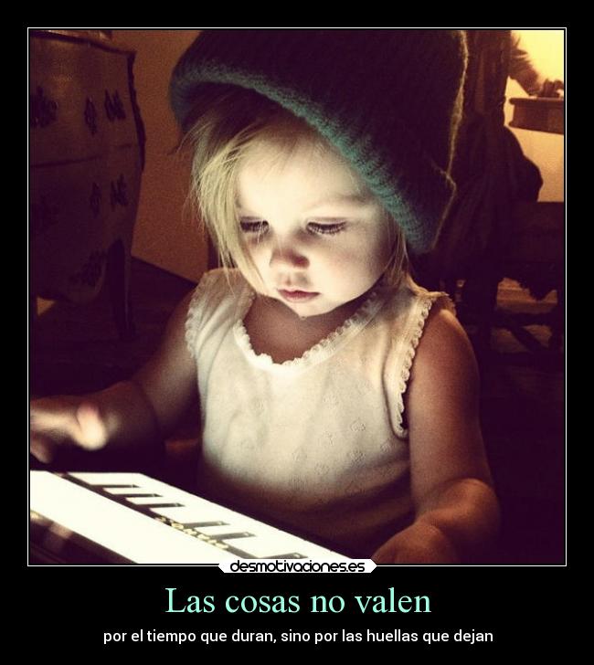 Las cosas no valen - por el tiempo que duran, sino por las huellas que dejan