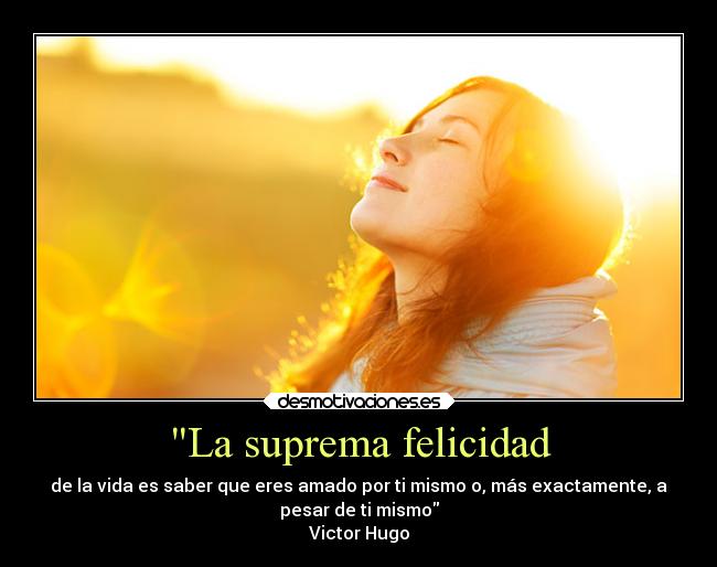 La suprema felicidad - de la vida es saber que eres amado por ti mismo o, más exactamente, a
pesar de ti mismo
Victor Hugo