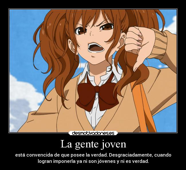 La gente joven - está convencida de que posee la verdad. Desgraciadamente, cuando
logran imponerla ya ni son jóvenes y ni es verdad.