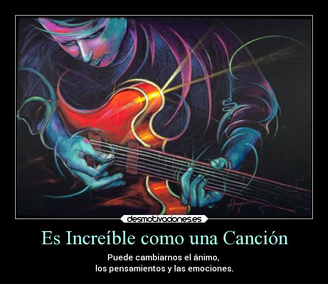 Es Increíble como una Canción - Puede cambiarnos el ánimo,
los pensamientos y las emociones.